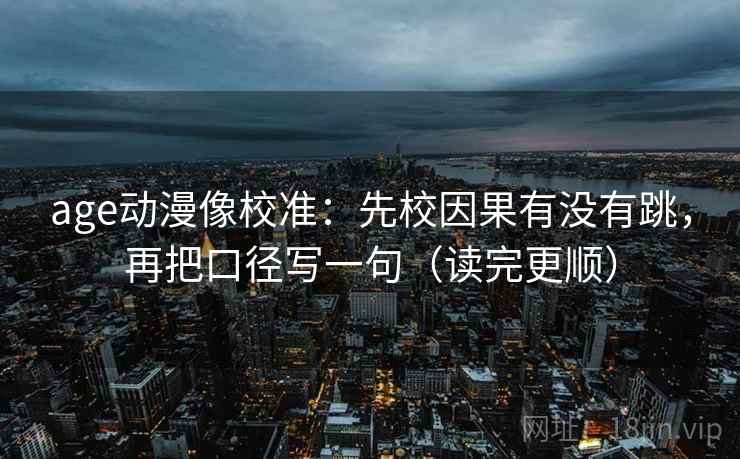 age动漫像校准：先校因果有没有跳，再把口径写一句（读完更顺）