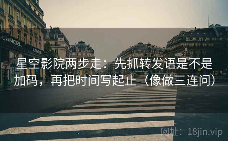 星空影院两步走：先抓转发语是不是加码，再把时间写起止（像做三连问）
