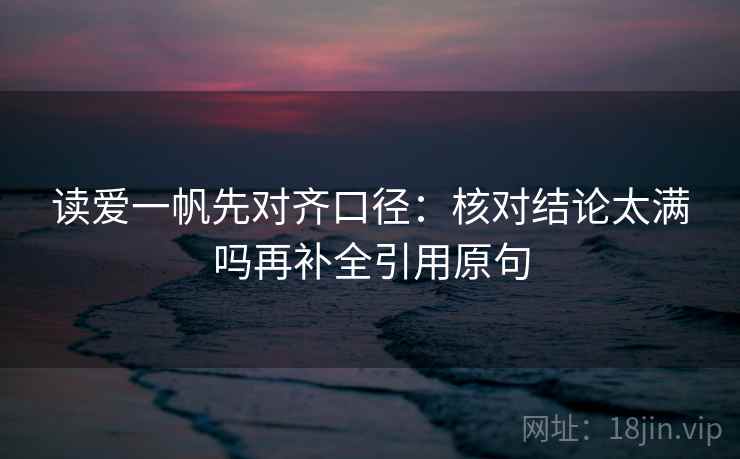 读爱一帆先对齐口径：核对结论太满吗再补全引用原句
