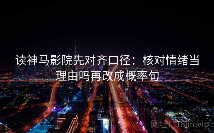 读神马影院先对齐口径：核对情绪当理由吗再改成概率句
