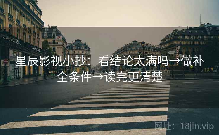 星辰影视小抄：看结论太满吗→做补全条件→读完更清楚