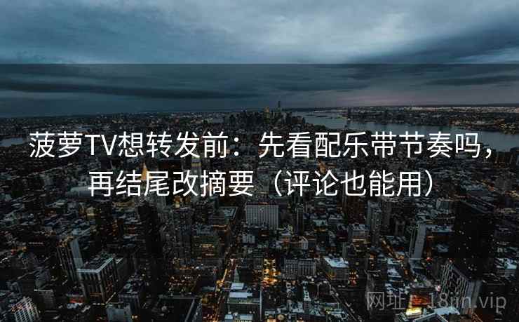 菠萝TV想转发前：先看配乐带节奏吗，再结尾改摘要（评论也能用）