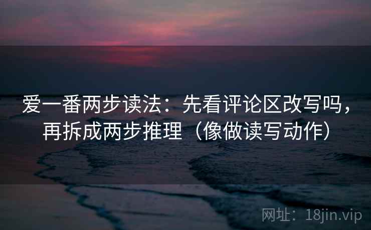 爱一番两步读法：先看评论区改写吗，再拆成两步推理（像做读写动作）