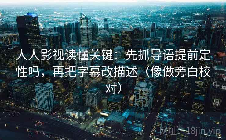 人人影视读懂关键：先抓导语提前定性吗，再把字幕改描述（像做旁白校对）