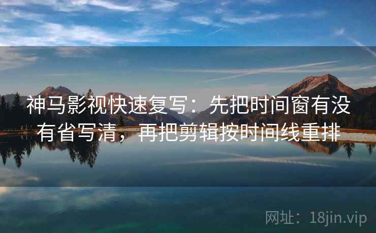 神马影视快速复写：先把时间窗有没有省写清，再把剪辑按时间线重排