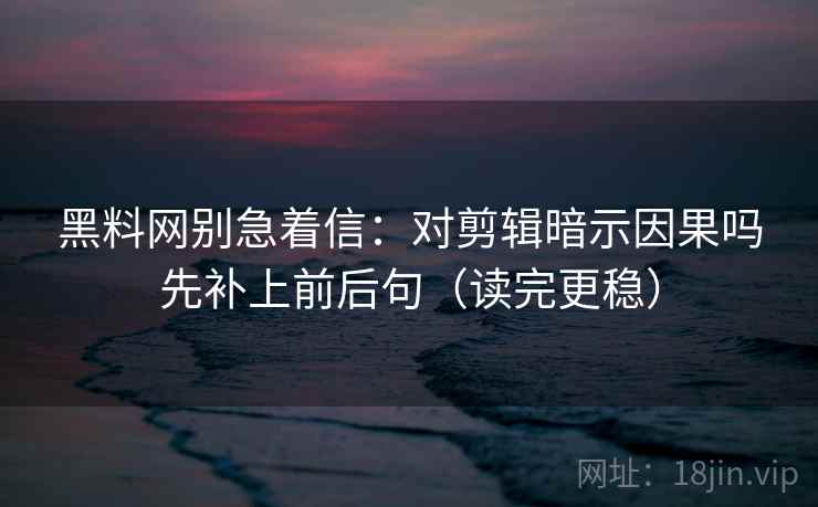 黑料网别急着信：对剪辑暗示因果吗先补上前后句（读完更稳）