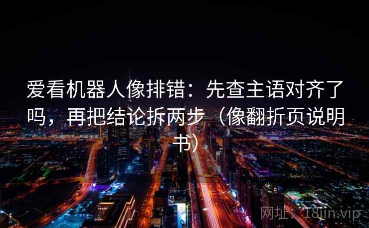 爱看机器人像排错：先查主语对齐了吗，再把结论拆两步（像翻折页说明书）