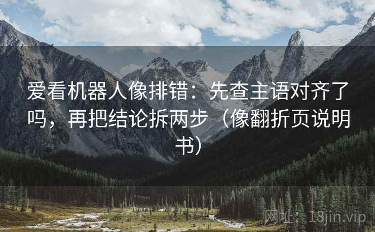 爱看机器人像排错：先查主语对齐了吗，再把结论拆两步（像翻折页说明书）
