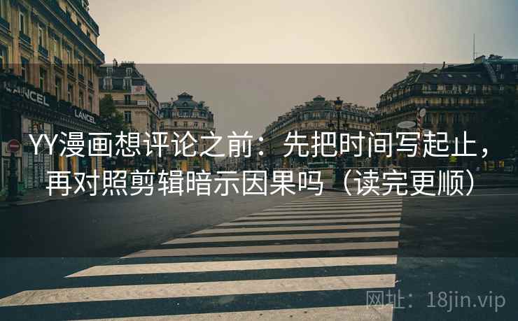 YY漫画想评论之前：先把时间写起止，再对照剪辑暗示因果吗（读完更顺）