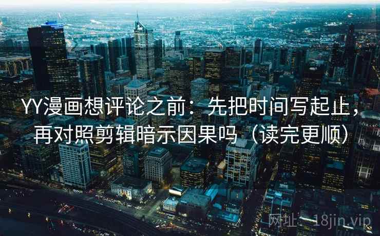 YY漫画想评论之前：先把时间写起止，再对照剪辑暗示因果吗（读完更顺）