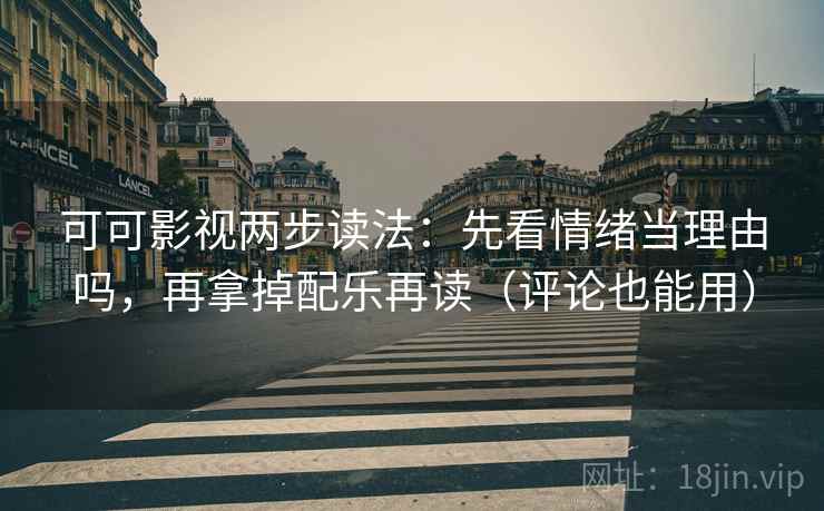 可可影视两步读法：先看情绪当理由吗，再拿掉配乐再读（评论也能用）