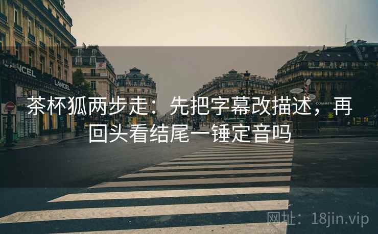 茶杯狐两步走：先把字幕改描述，再回头看结尾一锤定音吗