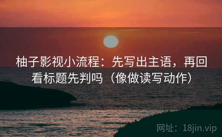 柚子影视小流程：先写出主语，再回看标题先判吗（像做读写动作）