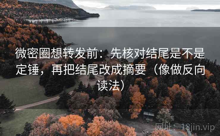 微密圈想转发前：先核对结尾是不是定锤，再把结尾改成摘要（像做反向读法）