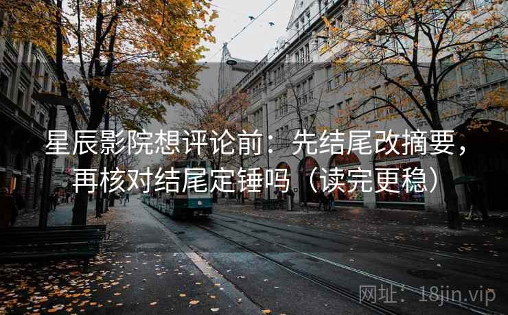 星辰影院想评论前：先结尾改摘要，再核对结尾定锤吗（读完更稳）