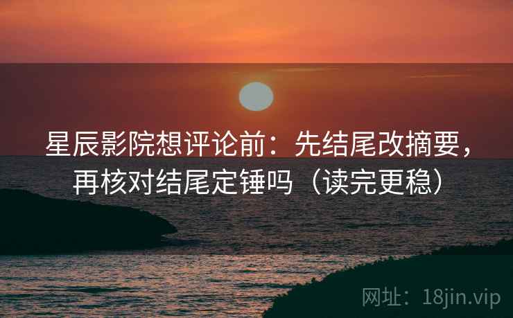 星辰影院想评论前：先结尾改摘要，再核对结尾定锤吗（读完更稳）