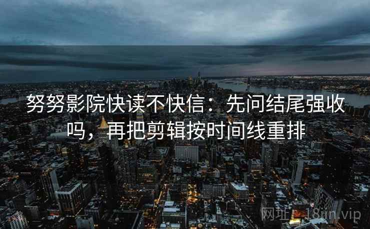 努努影院快读不快信：先问结尾强收吗，再把剪辑按时间线重排
