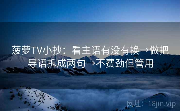 菠萝TV小抄：看主语有没有换→做把导语拆成两句→不费劲但管用