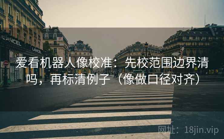 爱看机器人像校准：先校范围边界清吗，再标清例子（像做口径对齐）