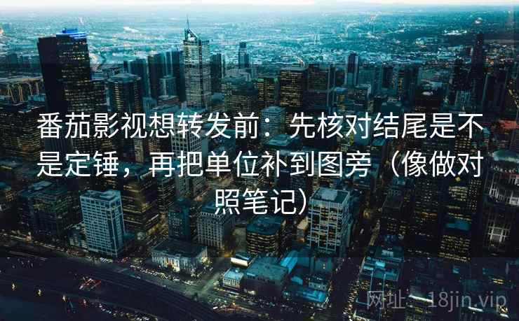 番茄影视想转发前：先核对结尾是不是定锤，再把单位补到图旁（像做对照笔记）