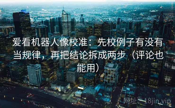 爱看机器人像校准：先校例子有没有当规律，再把结论拆成两步（评论也能用）