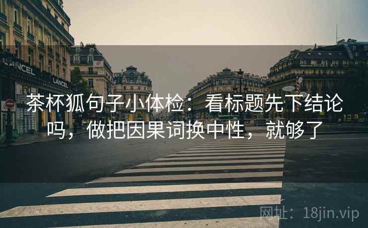 茶杯狐句子小体检：看标题先下结论吗，做把因果词换中性，就够了