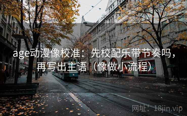 age动漫像校准：先校配乐带节奏吗，再写出主语（像做小流程）