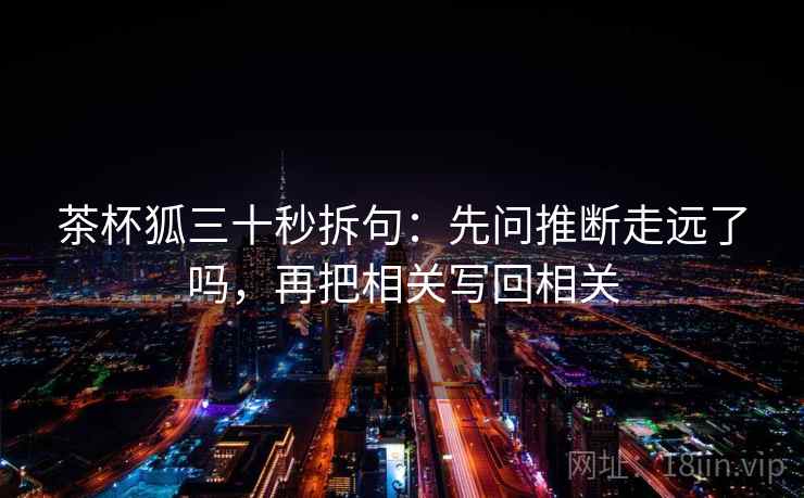 茶杯狐三十秒拆句：先问推断走远了吗，再把相关写回相关