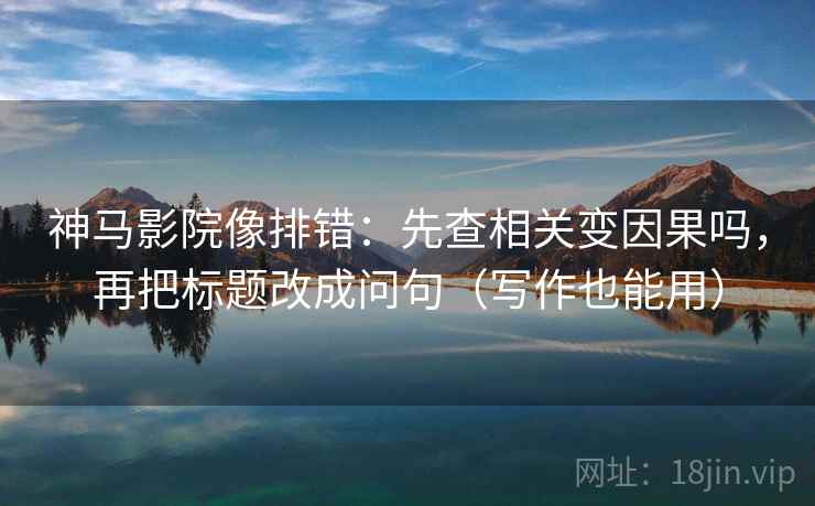 神马影院像排错：先查相关变因果吗，再把标题改成问句（写作也能用）