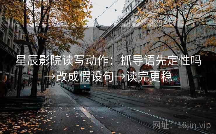 星辰影院读写动作：抓导语先定性吗→改成假设句→读完更稳