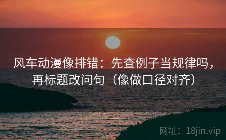 风车动漫像排错：先查例子当规律吗，再标题改问句（像做口径对齐）