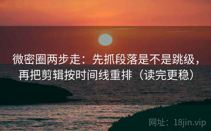 微密圈两步走：先抓段落是不是跳级，再把剪辑按时间线重排（读完更稳）