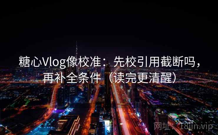 糖心Vlog像校准：先校引用截断吗，再补全条件（读完更清醒）