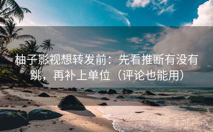 柚子影视想转发前：先看推断有没有跳，再补上单位（评论也能用）