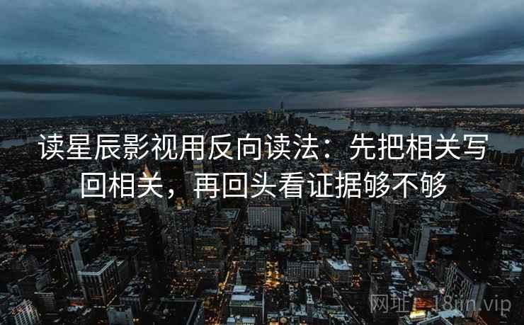 读星辰影视用反向读法：先把相关写回相关，再回头看证据够不够
