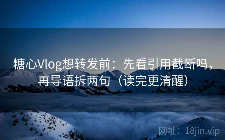 糖心Vlog想转发前：先看引用截断吗，再导语拆两句（读完更清醒）