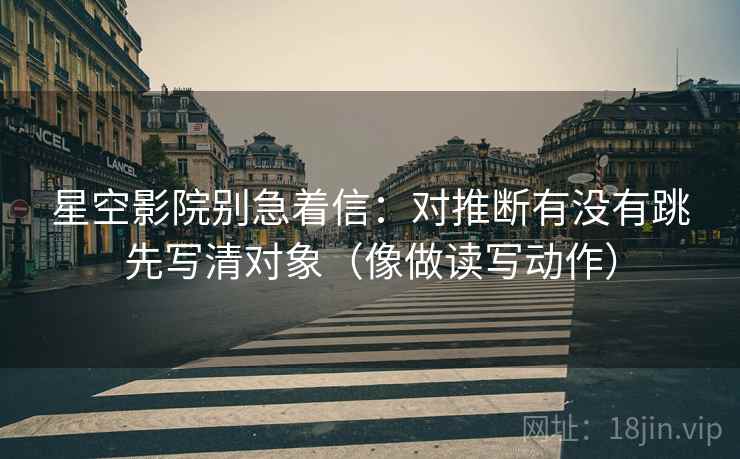 星空影院别急着信：对推断有没有跳先写清对象（像做读写动作）