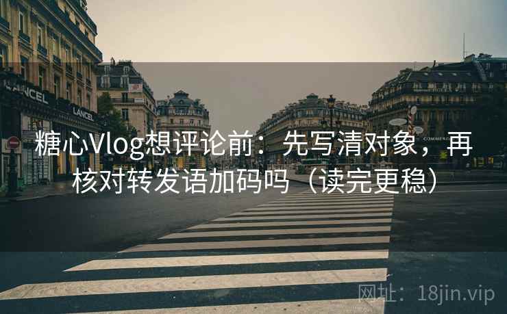 糖心Vlog想评论前：先写清对象，再核对转发语加码吗（读完更稳）