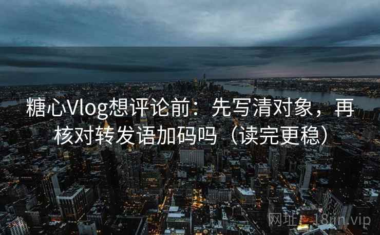 糖心Vlog想评论前：先写清对象，再核对转发语加码吗（读完更稳）