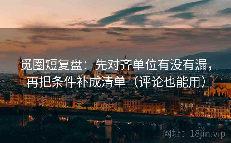 觅圈短复盘：先对齐单位有没有漏，再把条件补成清单（评论也能用）