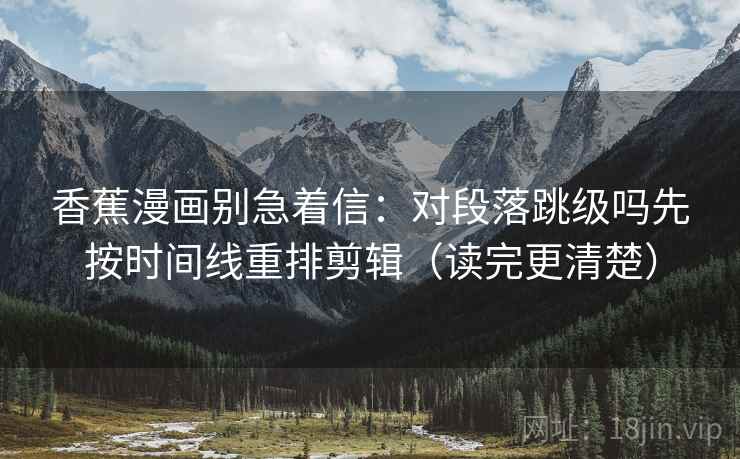 香蕉漫画别急着信：对段落跳级吗先按时间线重排剪辑（读完更清楚）