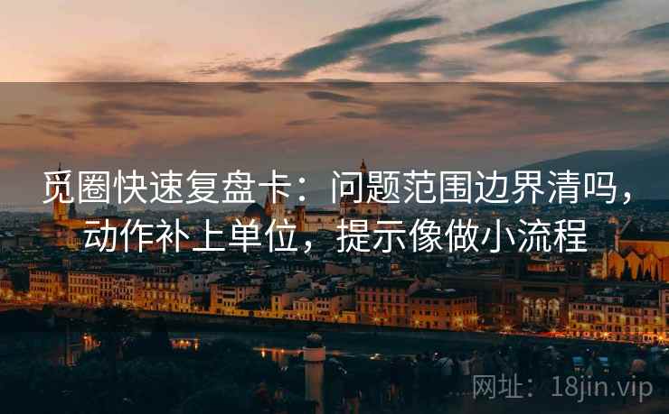 觅圈快速复盘卡：问题范围边界清吗，动作补上单位，提示像做小流程