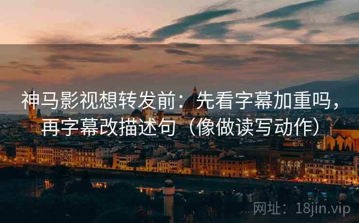 神马影视想转发前：先看字幕加重吗，再字幕改描述句（像做读写动作）