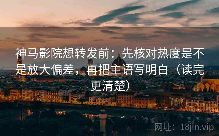 神马影院想转发前：先核对热度是不是放大偏差，再把主语写明白（读完更清楚）