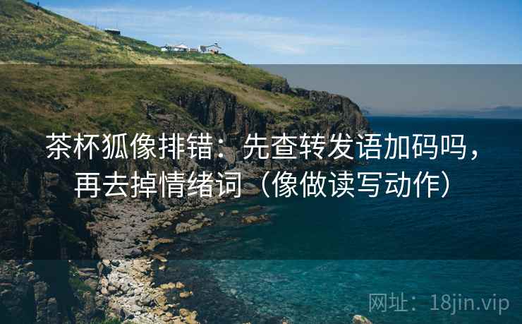 茶杯狐像排错：先查转发语加码吗，再去掉情绪词（像做读写动作）
