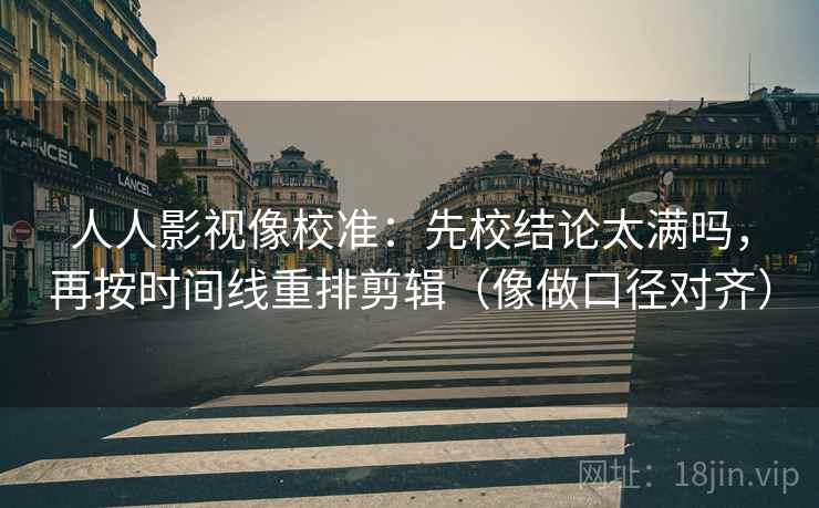 人人影视像校准：先校结论太满吗，再按时间线重排剪辑（像做口径对齐）