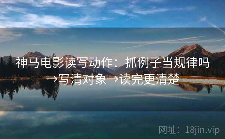 神马电影读写动作：抓例子当规律吗→写清对象→读完更清楚