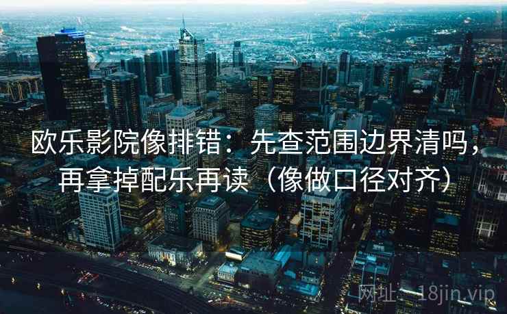 欧乐影院像排错：先查范围边界清吗，再拿掉配乐再读（像做口径对齐）