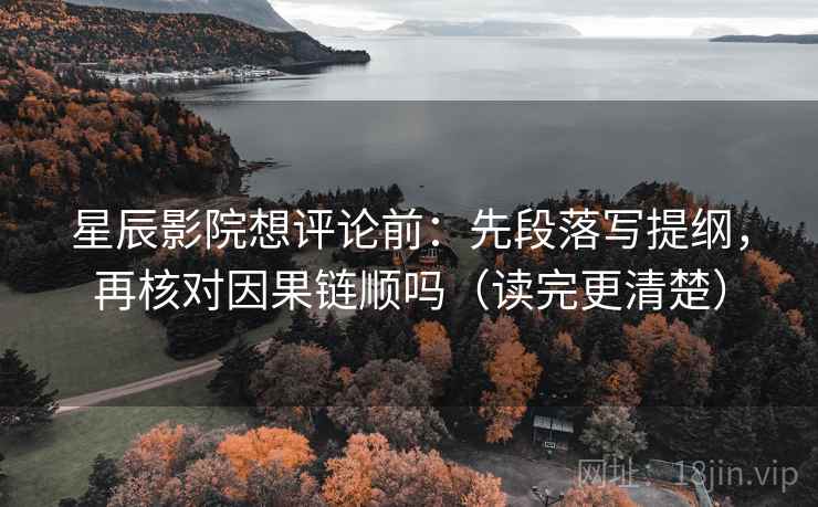 星辰影院想评论前：先段落写提纲，再核对因果链顺吗（读完更清楚）