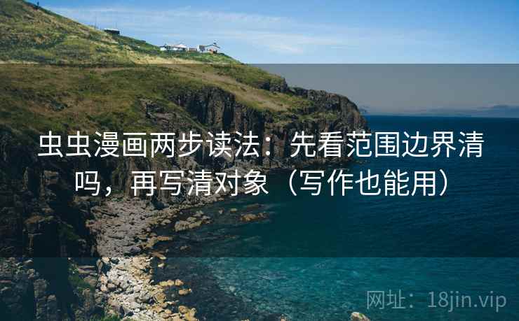 虫虫漫画两步读法：先看范围边界清吗，再写清对象（写作也能用）